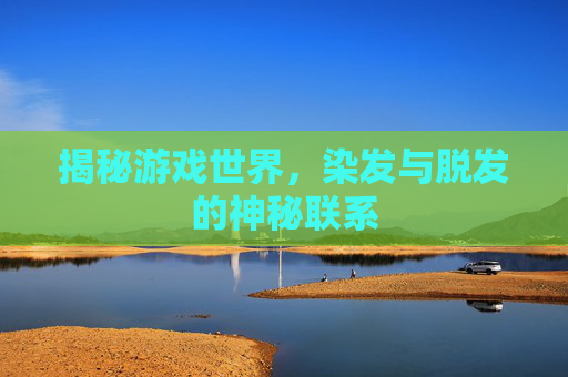 揭秘游戏世界,染发与脱发的神秘联系 揭秘游戏世界,染发与脱发的神秘联系