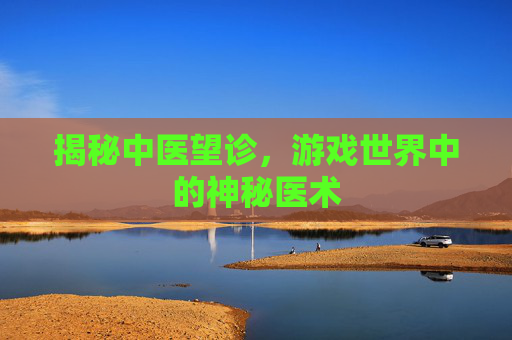 揭秘中医望诊,游戏世界中的神秘医术 揭秘中医望诊,游戏世界中的神秘医术