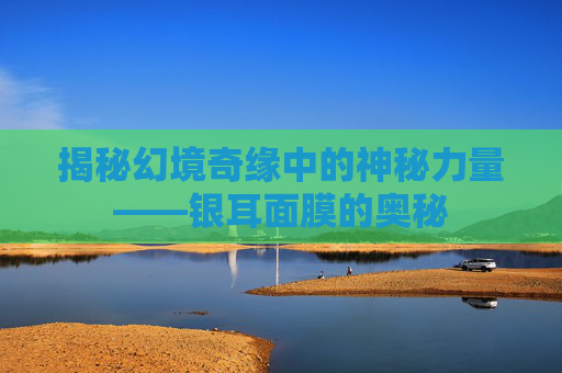 揭秘幻境奇缘中的神秘力量——银耳面膜的奥秘 揭秘幻境奇缘中的神秘力量——银耳面膜的奥秘