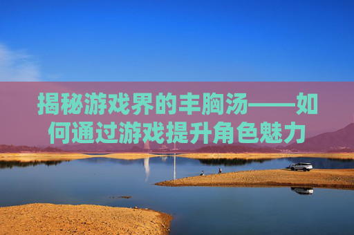 揭秘游戏界的丰胸汤——如何通过游戏提升角色魅力