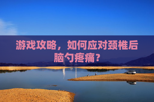 游戏攻略,如何应对颈椎后脑勺疼痛? 游戏攻略,如何应对颈椎后脑勺疼痛?