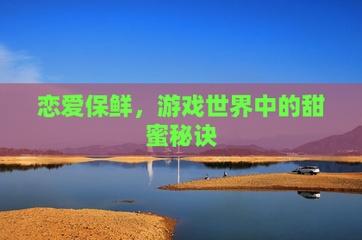 恋爱保鲜,游戏世界中的甜蜜秘诀 恋爱保鲜,游戏世界中的甜蜜秘诀
