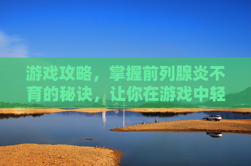 游戏攻略,掌握前列腺炎不育的秘诀,让你在游戏中轻松取胜! 游戏攻略,掌握前列腺炎不育的秘诀,让你在游戏中轻松取胜!