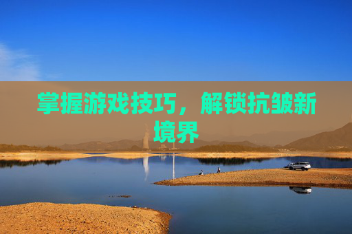 掌握游戏技巧,解锁抗皱新境界 掌握游戏技巧,解锁抗皱新境界