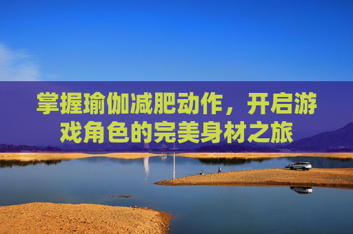 掌握瑜伽减肥动作,开启游戏角色的完美身材之旅 掌握瑜伽减肥动作,开启游戏角色的完美身材之旅