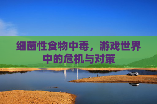 细菌性食物中毒,游戏世界中的危机与对策 细菌性食物中毒,游戏世界中的危机与对策
