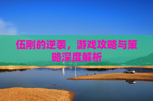 伍刚的逆袭,游戏攻略与策略深度解析 伍刚的逆袭,游戏攻略与策略深度解析