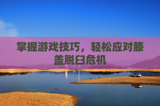 掌握游戏技巧，轻松应对膝盖脱臼危机