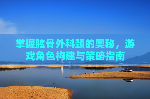 掌握肱骨外科颈的奥秘，游戏角色构建与策略指南