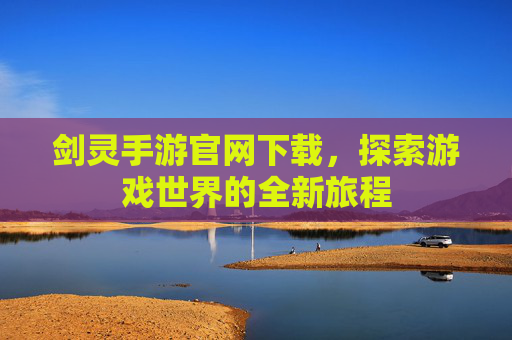 剑灵手游官网下载,探索游戏世界的全新旅程 剑灵手游官网下载,探索游戏世界的全新旅程