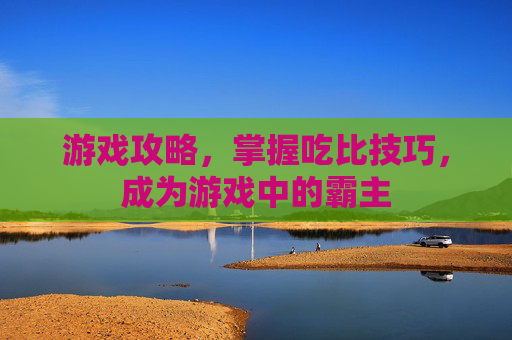 游戏攻略，掌握吃比技巧，成为游戏中的霸主