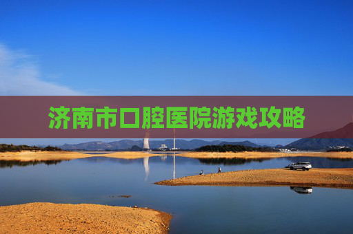 济南市口腔医院游戏攻略