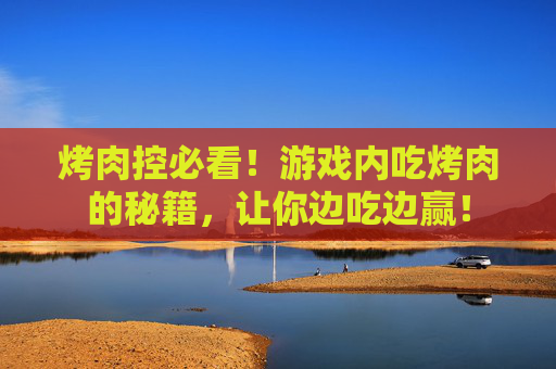 烤肉控必看!游戏内吃烤肉的秘籍,让你边吃边赢! 烤肉控必看!游戏内吃烤肉的秘籍,让你边吃边赢!
