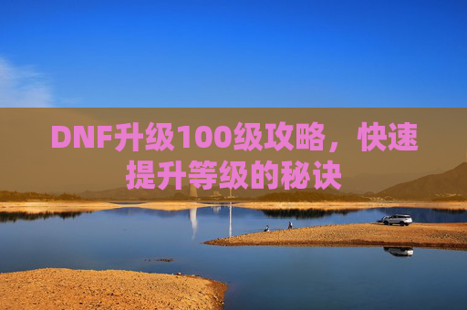 DNF升级100级攻略,快速提升等级的秘诀 DNF升级100级攻略,快速提升等级的秘诀