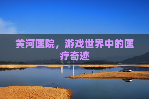 黄河医院,游戏世界中的医疗奇迹 黄河医院,游戏世界中的医疗奇迹