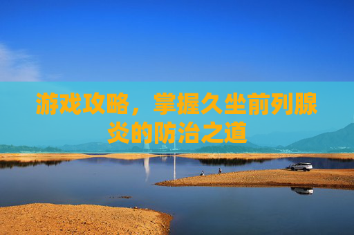 游戏攻略,掌握久坐前列腺炎的防治之道 游戏攻略,掌握久坐前列腺炎的防治之道