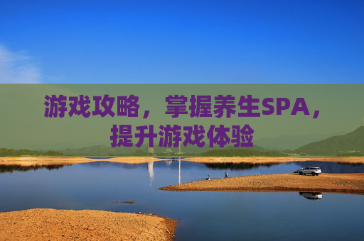 游戏攻略，掌握养生SPA，提升游戏体验