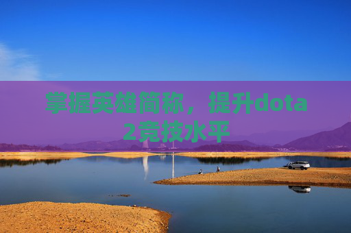 掌握英雄简称,提升dota2竞技水平 掌握英雄简称,提升dota2竞技水平