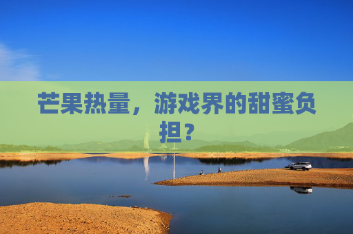 芒果热量,游戏界的甜蜜负担? 芒果热量,游戏界的甜蜜负担?