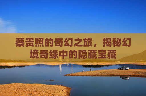 蔡贵照的奇幻之旅，揭秘幻境奇缘中的隐藏宝藏