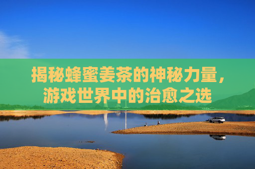 揭秘蜂蜜姜茶的神秘力量,游戏世界中的治愈之选 揭秘蜂蜜姜茶的神秘力量,游戏世界中的治愈之选