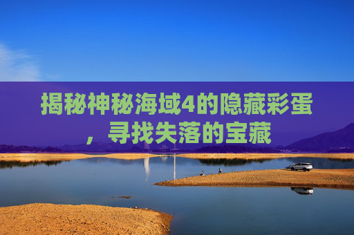 揭秘神秘海域4的隐藏彩蛋，寻找失落的宝藏