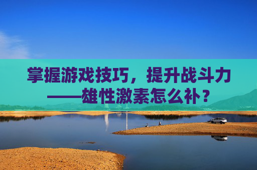 掌握游戏技巧，提升战斗力——雄性激素怎么补？