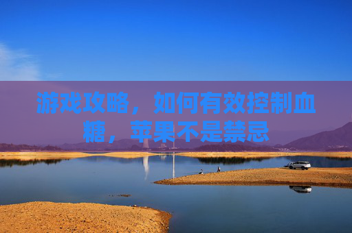 游戏攻略，如何有效控制血糖，苹果不是禁忌