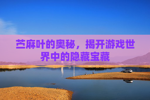 苎麻叶的奥秘,揭开游戏世界中的隐藏宝藏 苎麻叶的奥秘,揭开游戏世界中的隐藏宝藏