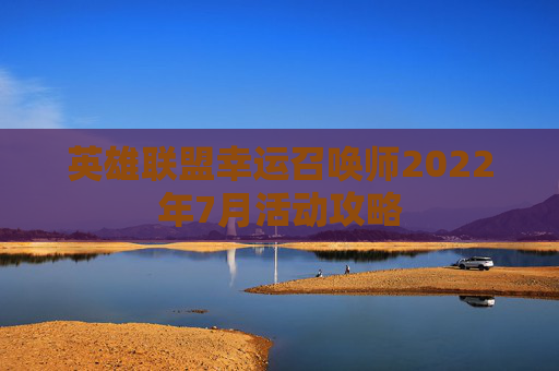 英雄联盟幸运召唤师2022年7月活动攻略 英雄联盟幸运召唤师2022年7月活动攻略
