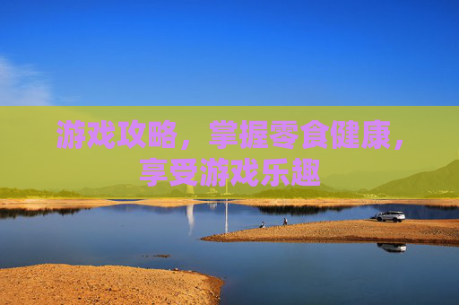 游戏攻略,掌握零食健康,享受游戏乐趣 游戏攻略,掌握零食健康,享受游戏乐趣