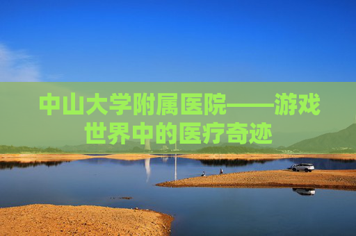 中山大学附属医院——游戏世界中的医疗奇迹