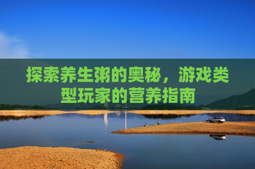 探索养生粥的奥秘，游戏类型玩家的营养指南