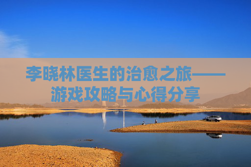 李晓林医生的治愈之旅——游戏攻略与心得分享