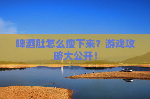 啤酒肚怎么瘦下来？游戏攻略大公开！