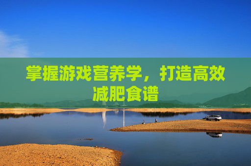 掌握游戏营养学,打造高效减肥食谱 掌握游戏营养学,打造高效减肥食谱