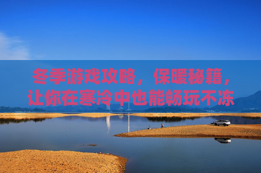 冬季游戏攻略,保暖秘籍,让你在寒冷中也能畅玩不冻 冬季游戏攻略,保暖秘籍,让你在寒冷中也能畅玩不冻
