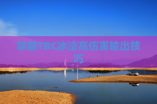 掌握TBC冰法高伤害输出技巧 掌握TBC冰法高伤害输出技巧