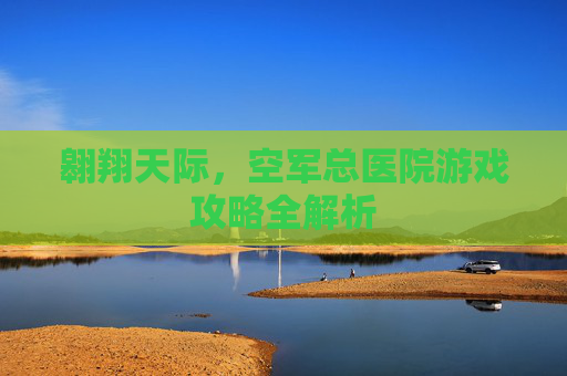 翱翔天际，空军总医院游戏攻略全解析