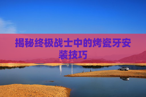揭秘终极战士中的烤瓷牙安装技巧