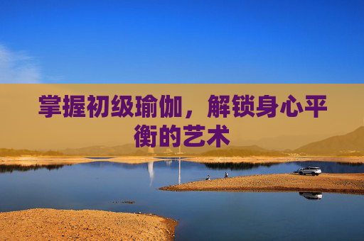 掌握初级瑜伽，解锁身心平衡的艺术