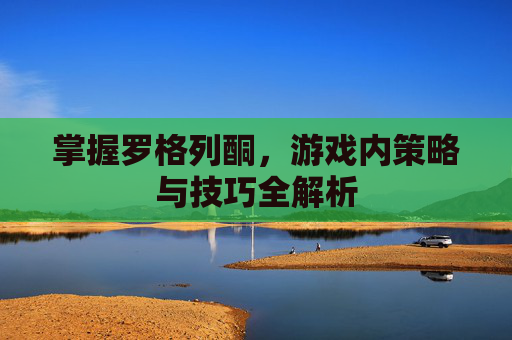 掌握罗格列酮，游戏内策略与技巧全解析