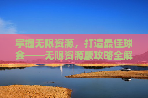 掌握无限资源,打造最佳球会——无限资源版攻略全解析 掌握无限资源,打造最佳球会——无限资源版攻略全解析