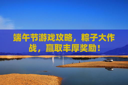 端午节游戏攻略,粽子大作战,赢取丰厚奖励! 端午节游戏攻略,粽子大作战,赢取丰厚奖励!