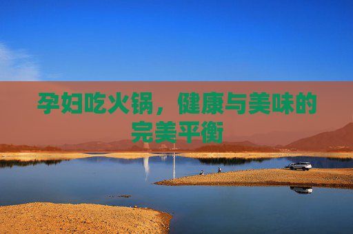 孕妇吃火锅，健康与美味的完美平衡
