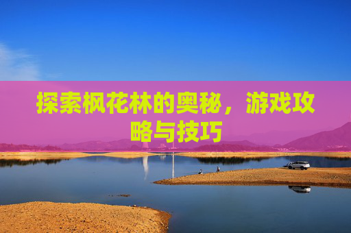 探索枫花林的奥秘，游戏攻略与技巧