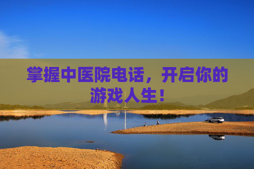 掌握中医院电话，开启你的游戏人生！