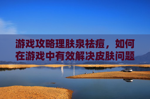 游戏攻略理肤泉祛痘,如何在游戏中有效解决皮肤问题? 游戏攻略理肤泉祛痘,如何在游戏中有效解决皮肤问题?