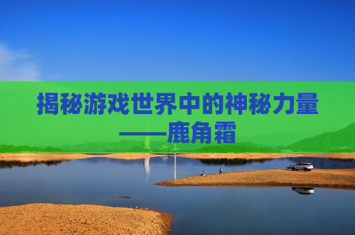 揭秘游戏世界中的神秘力量——鹿角霜