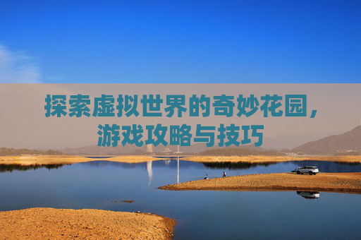 探索虚拟世界的奇妙花园，游戏攻略与技巧